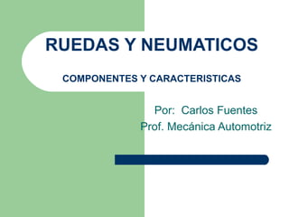 RUEDAS Y NEUMATICOS
 COMPONENTES Y CARACTERISTICAS


               Por: Carlos Fuentes
             Prof. Mecánica Automotriz
 
