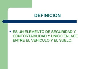 DEFINICION


   ES UN ELEMENTO DE SEGURIDAD Y
    CONFORTABILIDAD Y UNICO ENLACE
    ENTRE EL VEHICULO Y EL SUELO.
 
