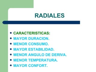 RADIALES

   CARACTERISTICAS:
   MAYOR DURACION.
   MENOR CONSUMO.
   MAYOR ESTABILIDAD.
   MENOR ANGULO DE DERIVA.
   MENOR TEMPERATURA.
   MAYOR CONFORT.
 