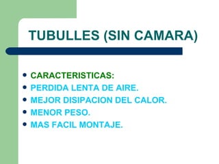 TUBULLES (SIN CAMARA)

   CARACTERISTICAS:
   PERDIDA LENTA DE AIRE.
   MEJOR DISIPACION DEL CALOR.
   MENOR PESO.
   MAS FACIL MONTAJE.
 