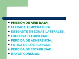    PRESION DE AIRE BAJA:
   ELEVADA TEMPERATURA.
   DESGASTE EN ZONAS LATERALES.
   EXCESIVA FLEXIBILIDAD.
   PERDIDA DE ADHERENCIA.
   FATIGA DE LOS FLANCOS.
   PERDIDA DE ESTABILIDAD.
   MAYOR CONSUMO.
 