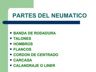 PARTES DEL NEUMATICO

   BANDA DE RODADURA
   TALONES
   HOMBROS
   FLANCOS
   CORDON DE CENTRADO
   CARCASA
   CALANDRAJE O LINER
 