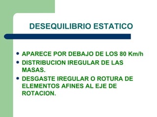 DESEQUILIBRIO ESTATICO


   APARECE POR DEBAJO DE LOS 80 Km/h
   DISTRIBUCION IREGULAR DE LAS
    MASAS.
   DESGASTE IREGULAR O ROTURA DE
    ELEMENTOS AFINES AL EJE DE
    ROTACION.
 