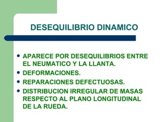 DESEQUILIBRIO DINAMICO


   APARECE POR DESEQUILIBRIOS ENTRE
    EL NEUMATICO Y LA LLANTA.
   DEFORMACIONES.
   REPARACIONES DEFECTUOSAS.
   DISTRIBUCION IRREGULAR DE MASAS
    RESPECTO AL PLANO LONGITUDINAL
    DE LA RUEDA.
 
