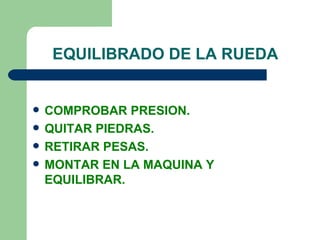EQUILIBRADO DE LA RUEDA


   COMPROBAR PRESION.
   QUITAR PIEDRAS.
   RETIRAR PESAS.
   MONTAR EN LA MAQUINA Y
    EQUILIBRAR.
 