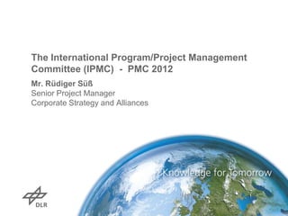 The International Program/Project Management
Committee (IPMC) - PMC 2012
Mr. Rüdiger Süß
Senior Project Manager
Corporate Strategy and Alliances
 