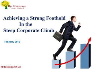 Achieving a Strong Foothold
In the
Steep Corporate Climb
February 2016
RU Education Pvt Ltd
 