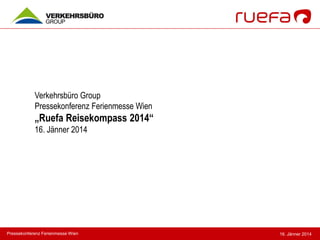 Verkehrsbüro Group
Pressekonferenz Ferienmesse Wien

„Ruefa Reisekompass 2014“
16. Jänner 2014

Pressekonferenz Ferienmesse Wien

16. Jänner 2014

 