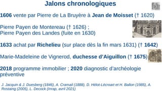 Jalons chronologiques
1606 vente par Pierre de La Bruyère à Jean de Moisset († 1620)
Pierre Payen de Montereau († 1626) ;
...