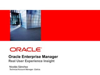 <Insert Picture Here>




Oracle Enterprise Manager
Real User Experience Insight
Nicolás Sánchez
Technical Account Manager. Galicia.
 