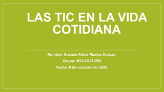LAS TIC EN LA VIDA
COTIDIANA
Nombre: Susana Alicia Ruelas Durazo.
Grupo: M1C3G25-059
Fecha: 8 de octubre del 2020.
 