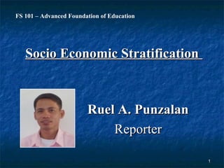 11
Socio Economic StratificationSocio Economic Stratification
FS 101 – Advanced Foundation of Education
Ruel A. PunzalanRuel A. Punzalan
ReporterReporter
 