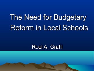The Need for BudgetaryThe Need for Budgetary
Reform in Local SchoolsReform in Local Schools
Ruel A. GrafilRuel A. Grafil
 