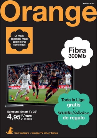 Orange
Enero 2016
Samsung Smart TV 32”
4,95€/mes
24 meses
La mejor
conexión, mejor
con mejores
contenidos
Con Canguro + Orange TV Cine y Series
Fibra
300Mb
gratis
Toda la Liga
+
de regalo
 