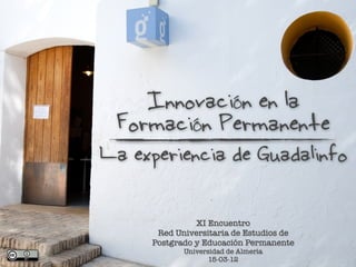 Innovación en la
 Formación Permanente
La experiencia de Guadalinfo

               XI Encuentro
      Red Universitaria de Estudios de
     Postgrado y Educación Permanente
            Universidad de Almería
                   15-03-12
 