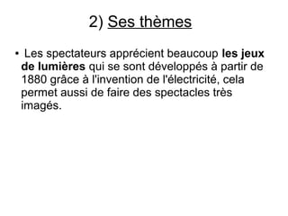 2) Ses thèmes
● Les spectateurs apprécient beaucoup les jeux
de lumières qui se sont développés à partir de
1880 grâce à l'invention de l'électricité, cela
permet aussi de faire des spectacles très
imagés.
 