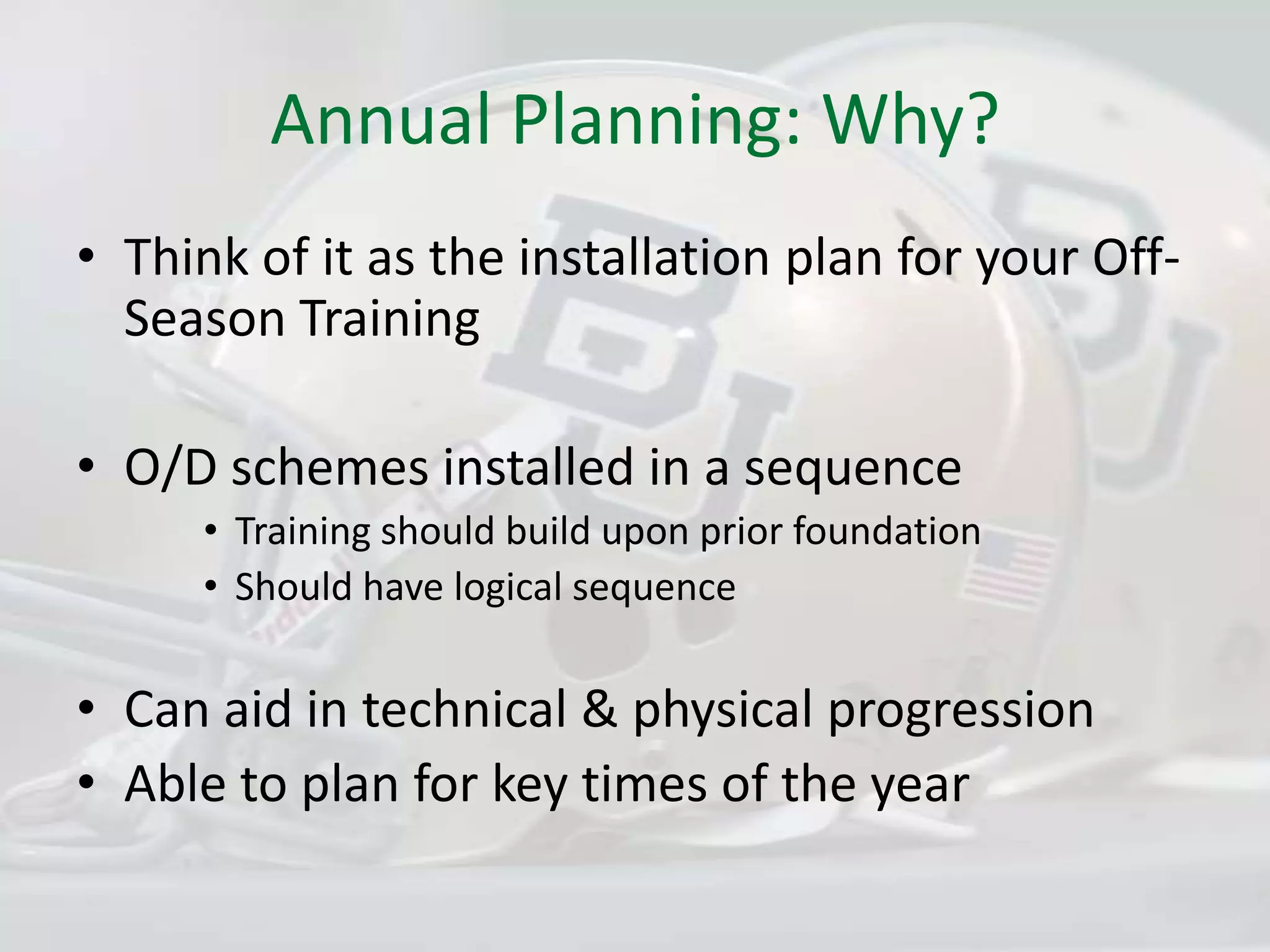 Annual Planning: Why?Think of it as the installation plan for your Off-Season TrainingO/D schemes installed in a sequenceTraining should build upon prior foundationShould have logical sequenceCan aid in technical & physical progressionAble to plan for key times of the year