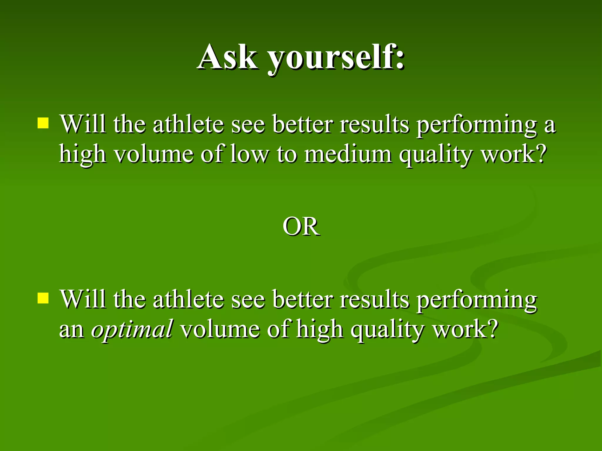 Ask yourself: Will the athlete see better results performing a high volume of low to medium quality work? OR Will the athlete see better results performing an  optimal  volume of high quality work? 