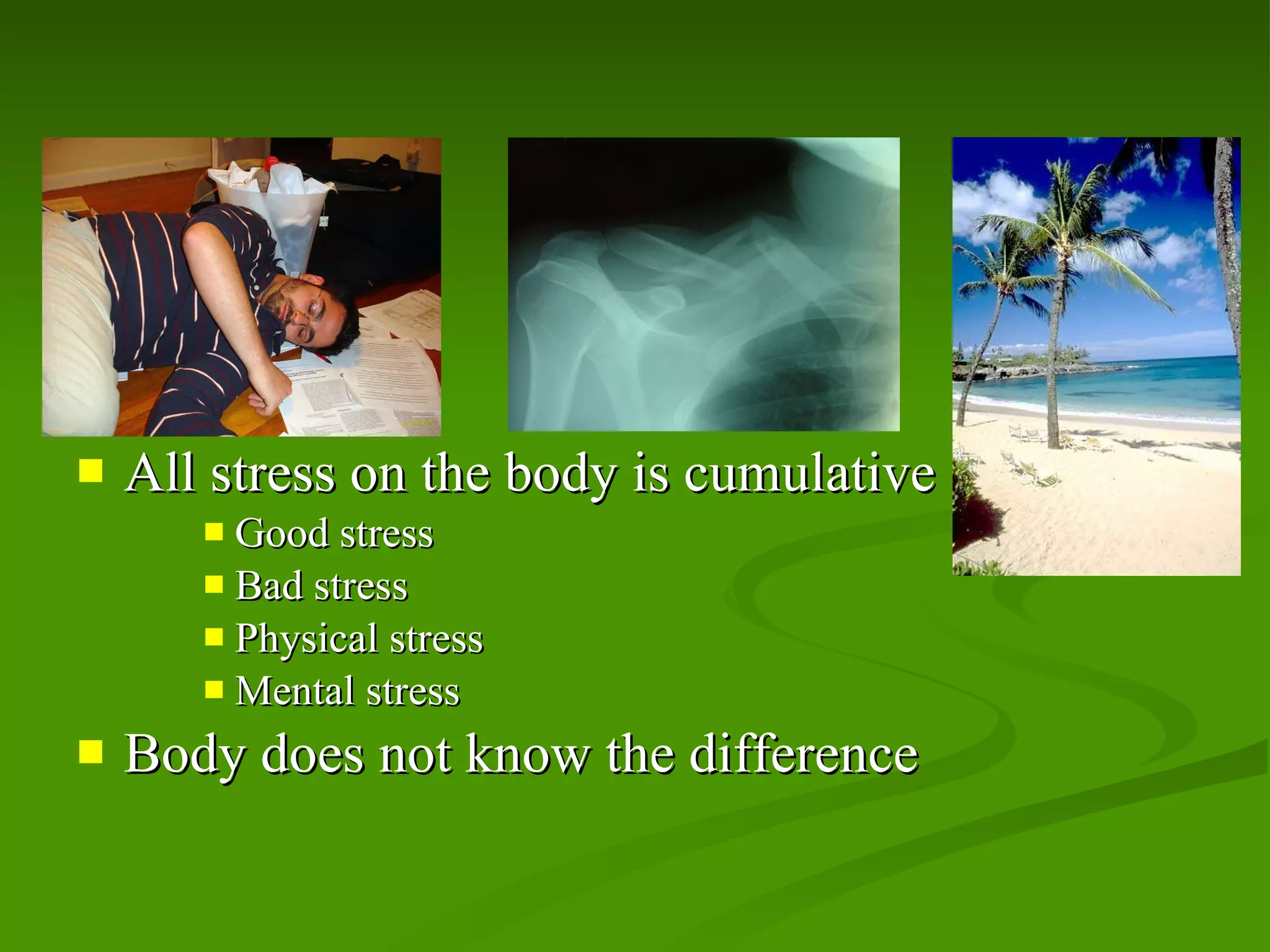 All stress on the body is cumulative Good stress Bad stress Physical stress Mental stress Body does not know the difference 