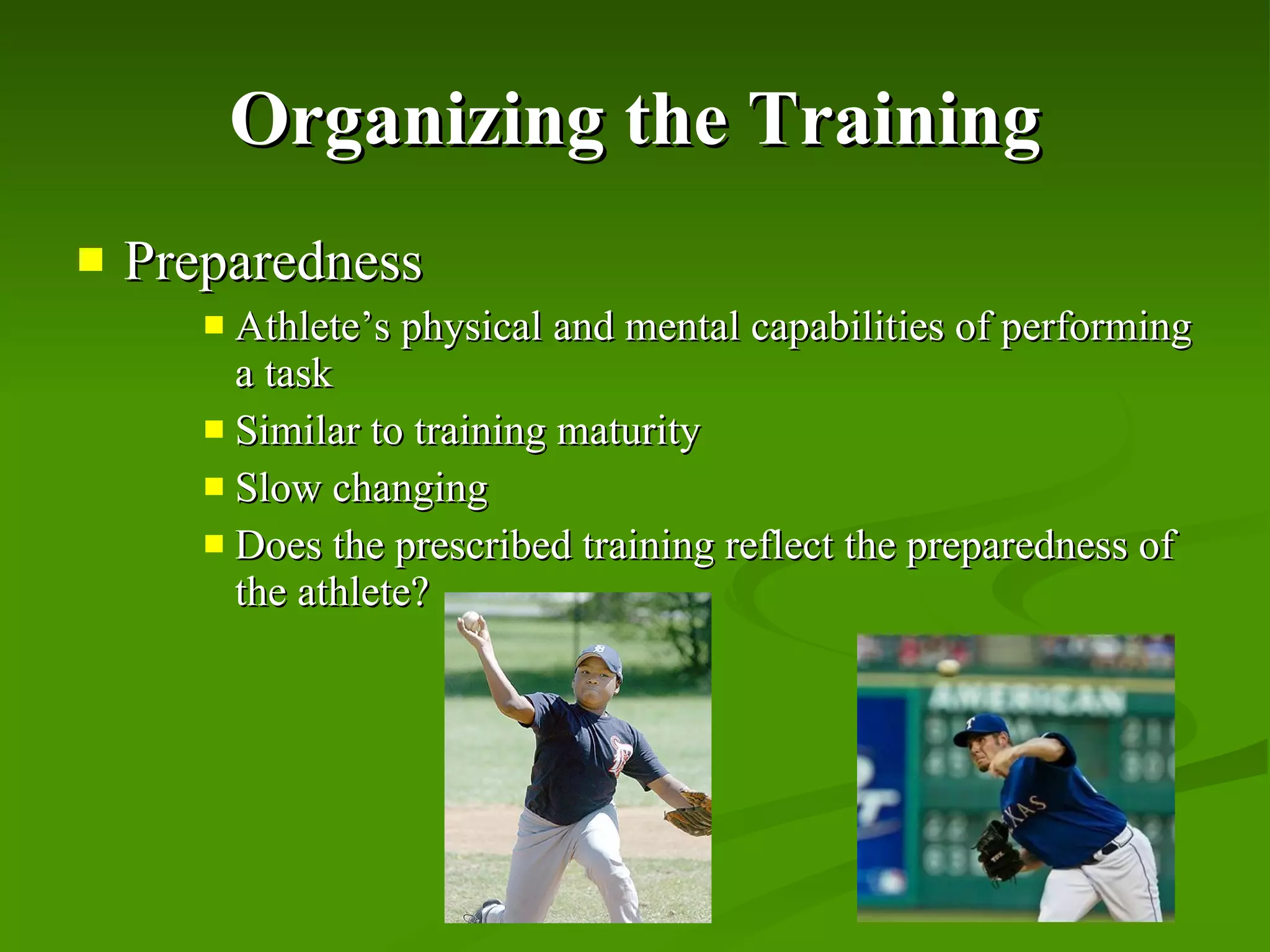 Organizing the Training Preparedness Athlete’s physical and mental capabilities of performing a task Similar to training maturity Slow changing Does the prescribed training reflect the preparedness of the athlete? 