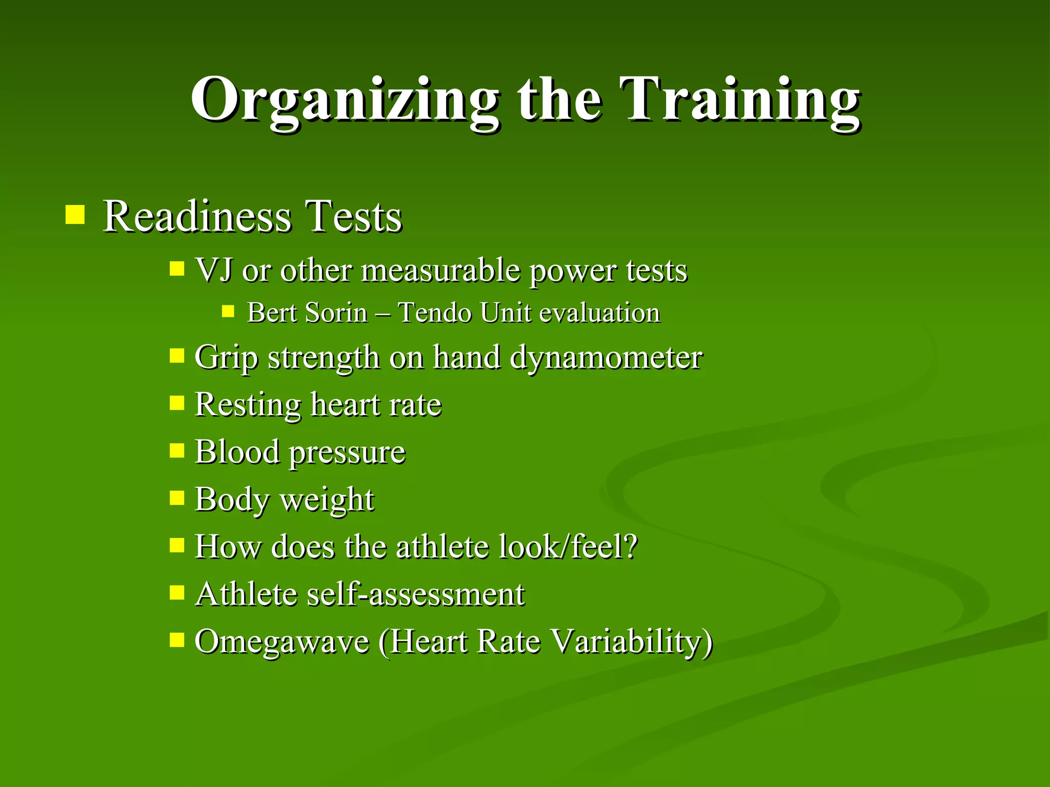 Organizing the Training Readiness Tests VJ or other measurable power tests Bert Sorin – Tendo Unit evaluation Grip strength on hand dynamometer Resting heart rate Blood pressure Body weight How does the athlete look/feel? Athlete self-assessment Omegawave (Heart Rate Variability) 