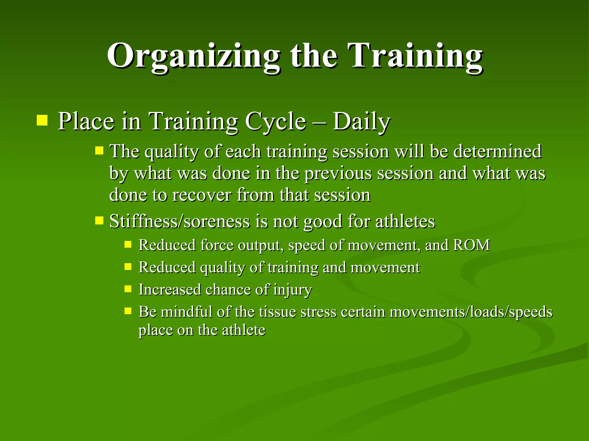 Organizing the Training Place in Training Cycle – Daily The quality of each training session will be determined by what was done in the previous session and what was done to recover from that session Stiffness/soreness is not good for athletes Reduced force output, speed of movement, and ROM Reduced quality of training and movement Increased chance of injury Be mindful of the tissue stress certain movements/loads/speeds place on the athlete 