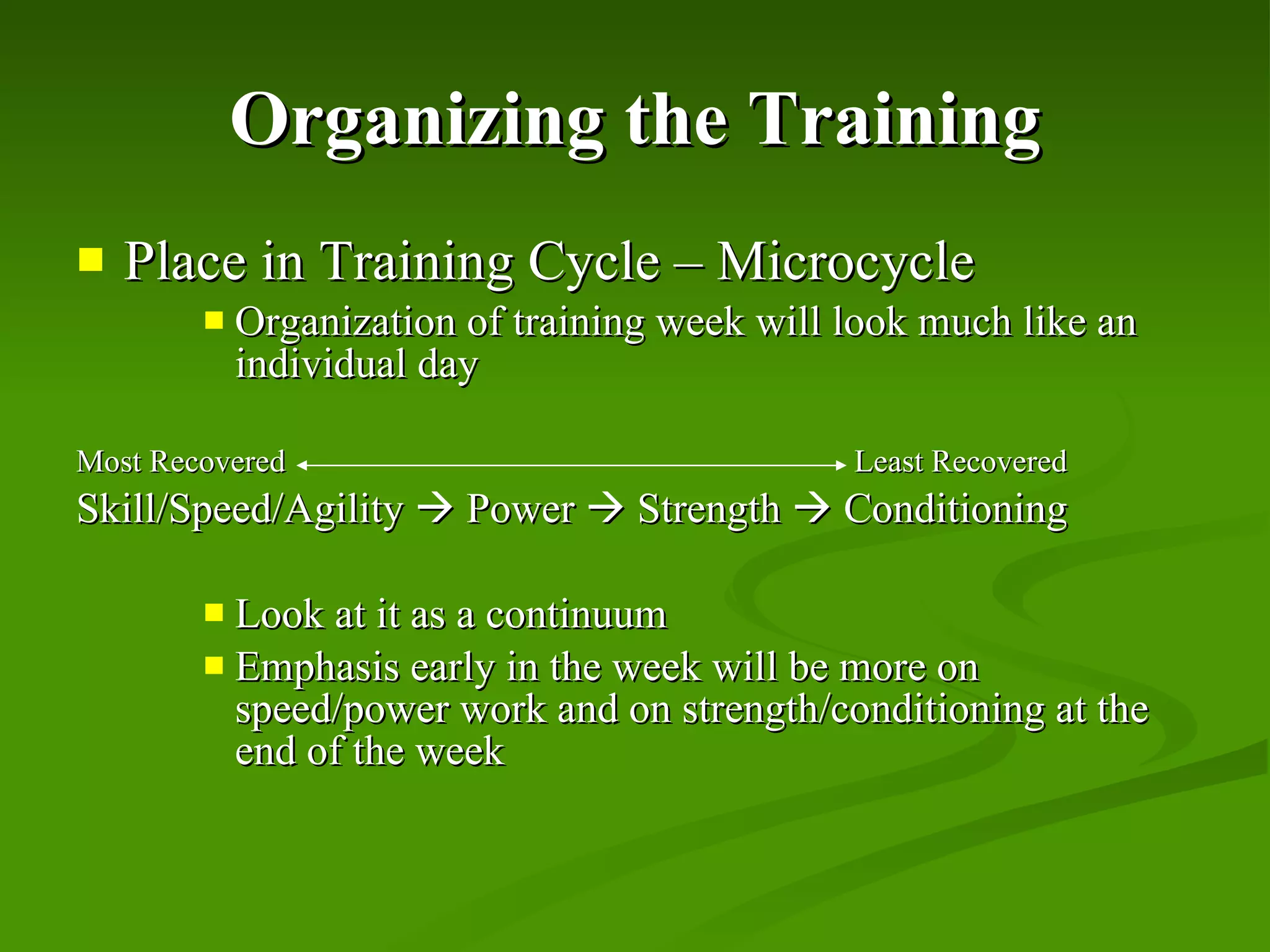 Organizing the Training Place in Training Cycle – Microcycle Organization of training week will look much like an individual day Most Recovered    Least Recovered Skill/Speed/Agility    Power    Strength    Conditioning Look at it as a continuum Emphasis early in the week will be more on speed/power work and on strength/conditioning at the end of the week 