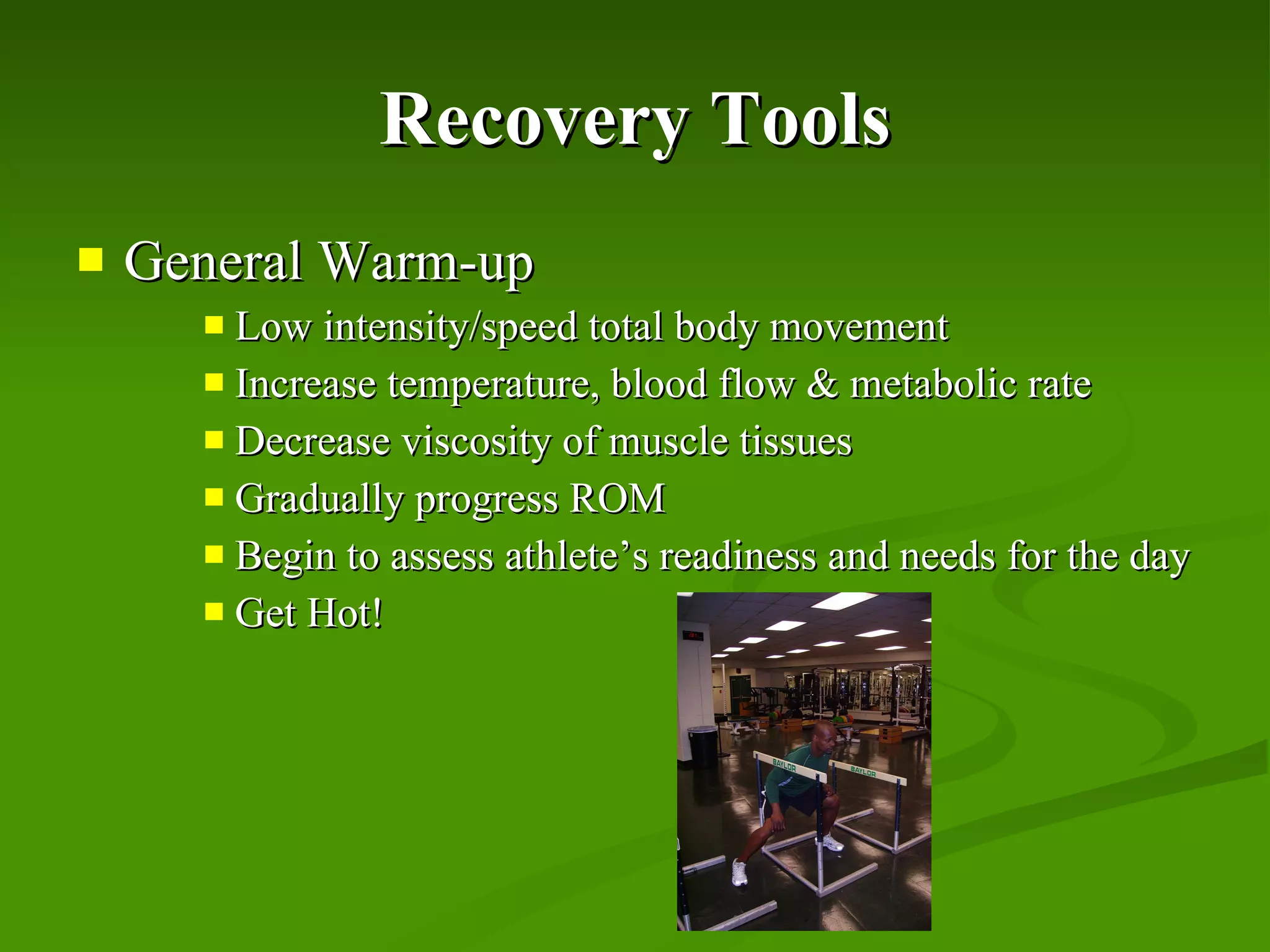 Recovery Tools General Warm-up Low intensity/speed total body movement Increase temperature, blood flow & metabolic rate Decrease viscosity of muscle tissues Gradually progress ROM Begin to assess athlete’s readiness and needs for the day Get Hot! 