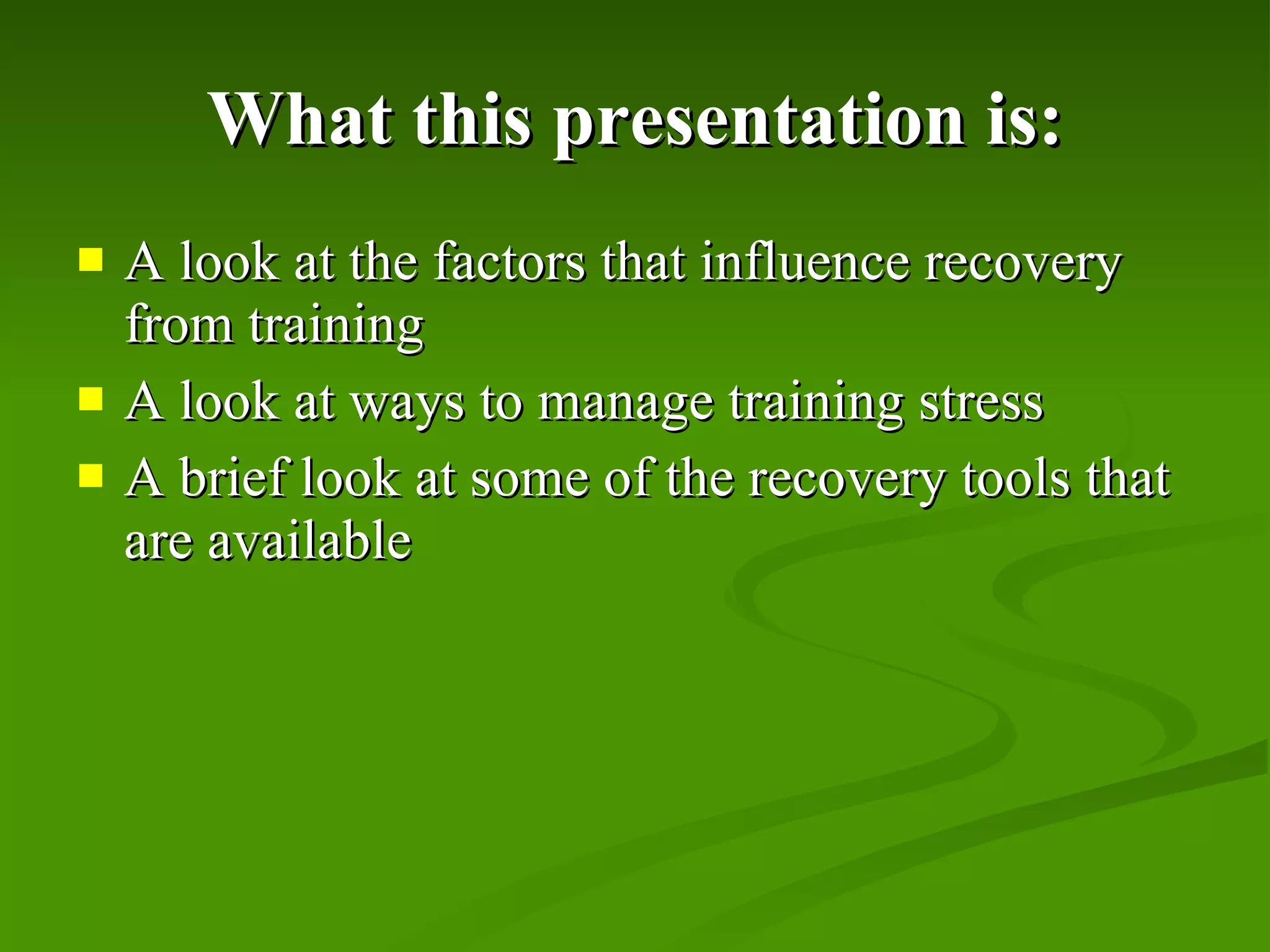 What this presentation is: A look at the factors that influence recovery from training A look at ways to manage training stress A brief look at some of the recovery tools that are available 