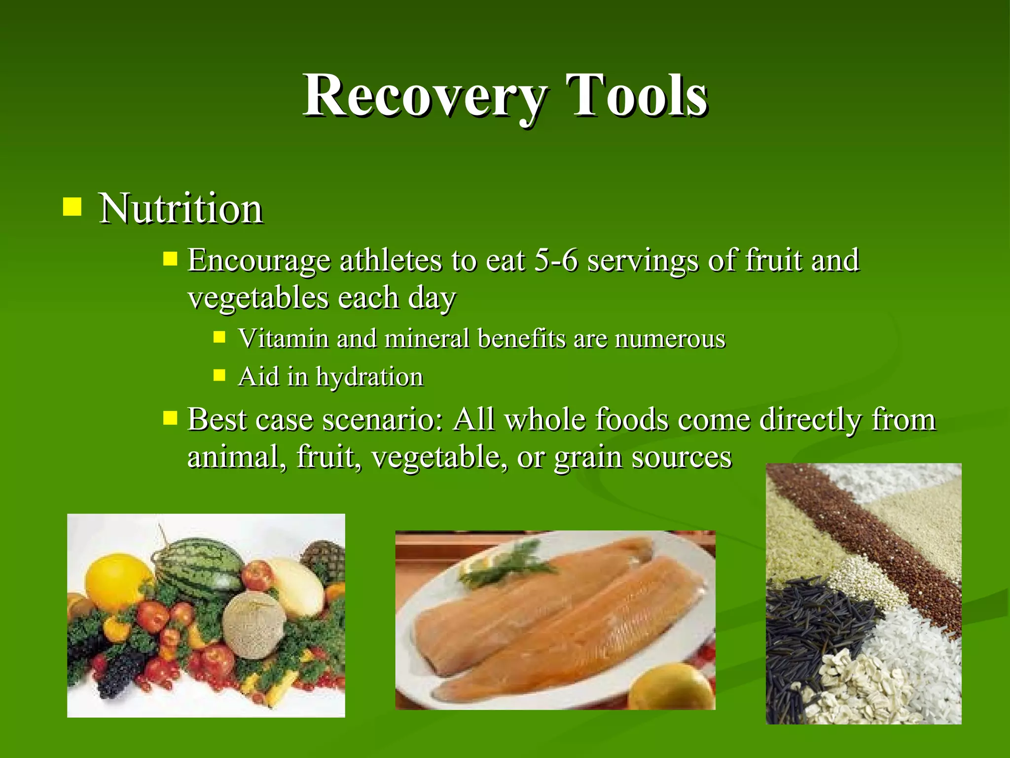 Recovery Tools Nutrition Encourage athletes to eat 5-6 servings of fruit and vegetables each day Vitamin and mineral benefits are numerous Aid in hydration Best case scenario: All whole foods come directly from animal, fruit, vegetable, or grain sources 