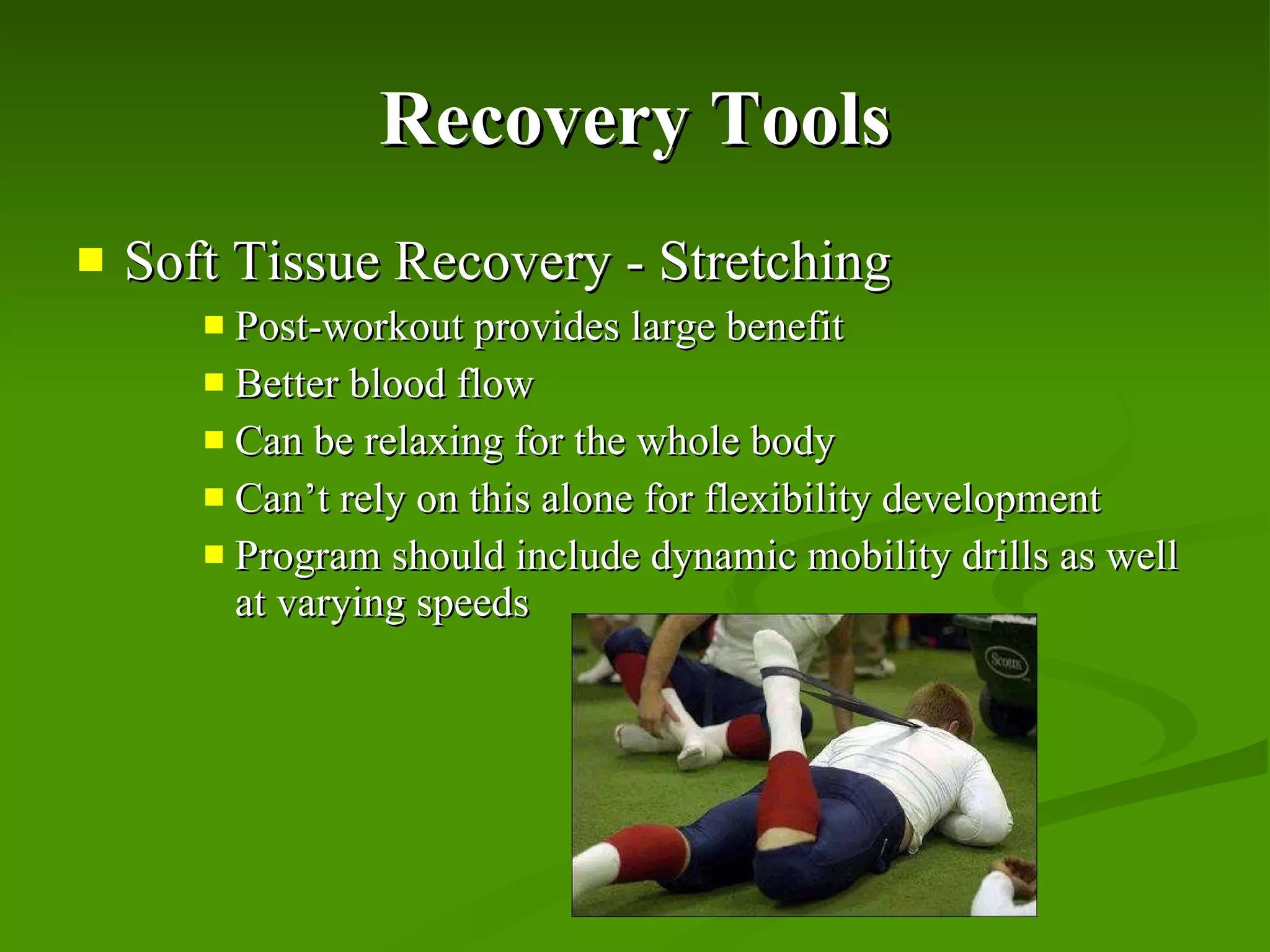 Recovery Tools Soft Tissue Recovery - Stretching Post-workout provides large benefit Better blood flow Can be relaxing for the whole body Can’t rely on this alone for flexibility development Program should include dynamic mobility drills as well at varying speeds 