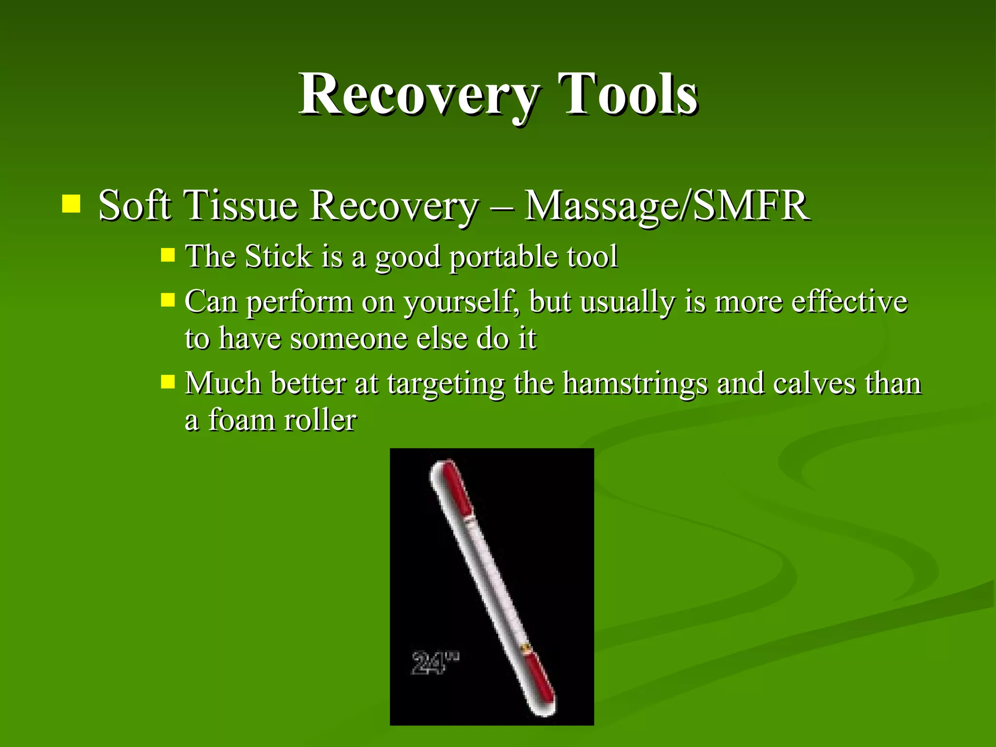 Recovery Tools Soft Tissue Recovery – Massage/SMFR The Stick is a good portable tool Can perform on yourself, but usually is more effective to have someone else do it Much better at targeting the hamstrings and calves than a foam roller   