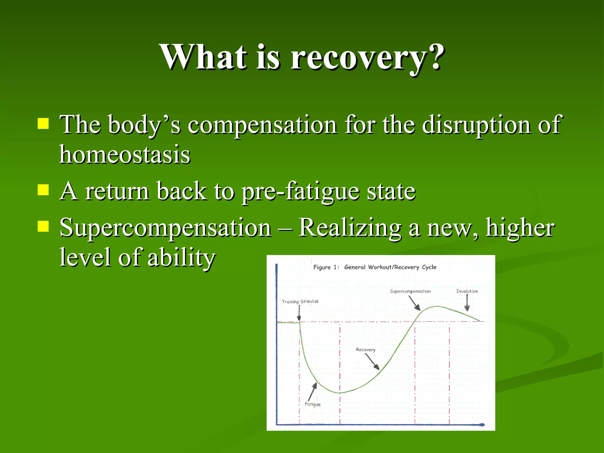 What is recovery? The body’s compensation for the disruption of homeostasis A return back to pre-fatigue state Supercompensation – Realizing a new, higher level of ability 