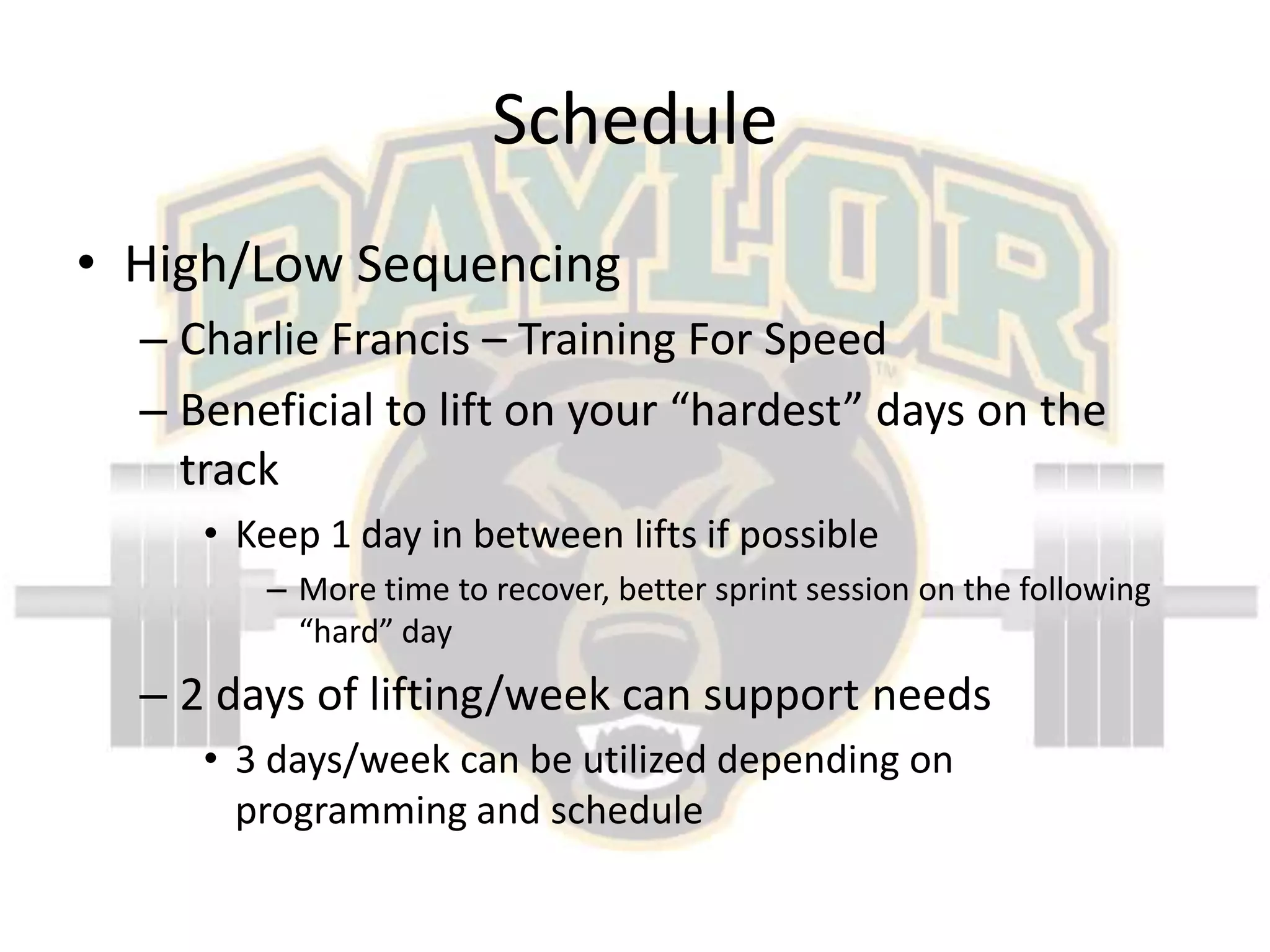 ScheduleHigh/Low SequencingCharlie Francis – Training For SpeedBeneficial to lift on your “hardest” days on the trackKeep 1 day in between lifts if possibleMore time to recover, better sprint session on the following “hard” day2 days of lifting/week can support needs3 days/week can be utilized depending on programming and schedule
