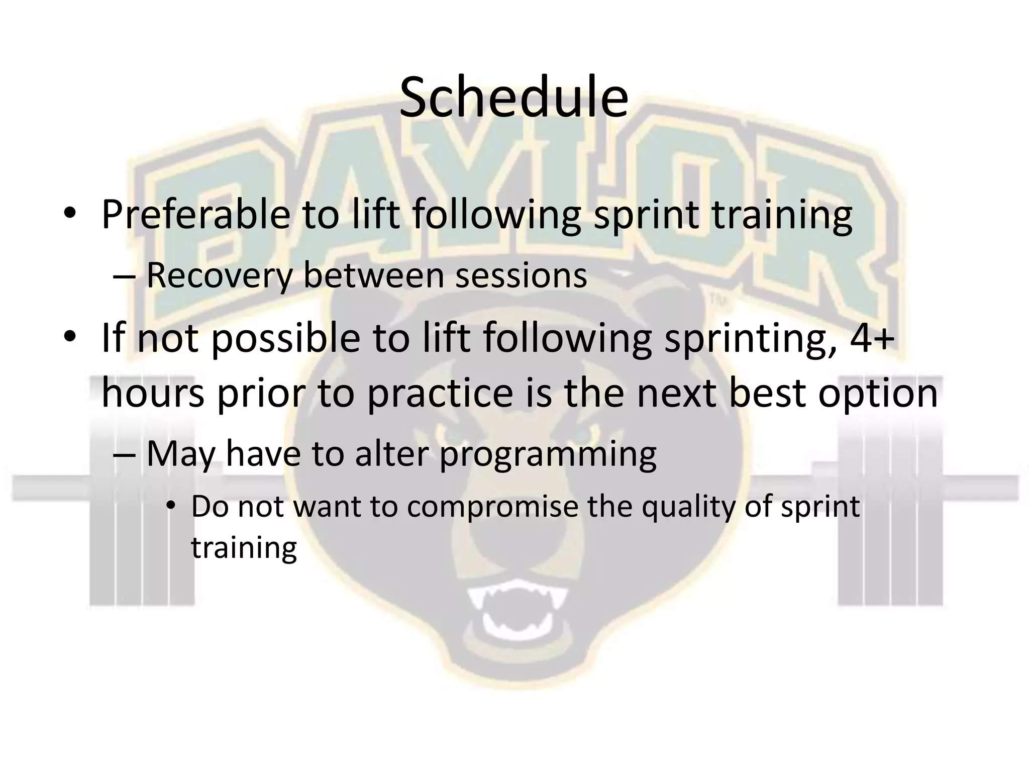 SchedulePreferable to lift following sprint trainingRecovery between sessionsIf not possible to lift following sprinting, 4+ hours prior to practice is the next best optionMay have to alter programmingDo not want to compromise the quality of sprint training