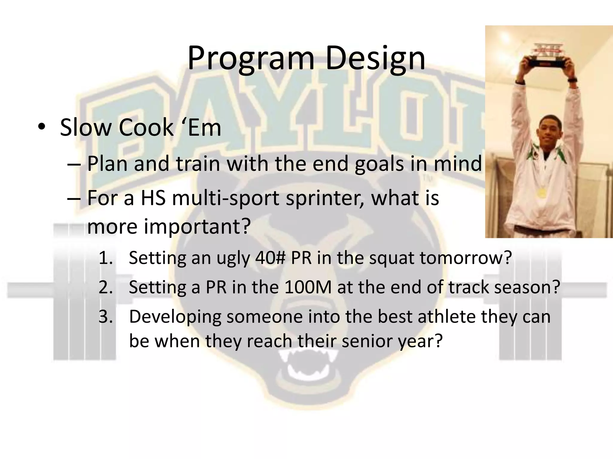 Program DesignSlow Cook ‘EmPlan and train with the end goals in mindFor a HS multi-sport sprinter, what is                     more important?Setting an ugly 40# PR in the squat tomorrow?Setting a PR in the 100M at the end of track season?Developing someone into the best athlete they can be when they reach their senior year?