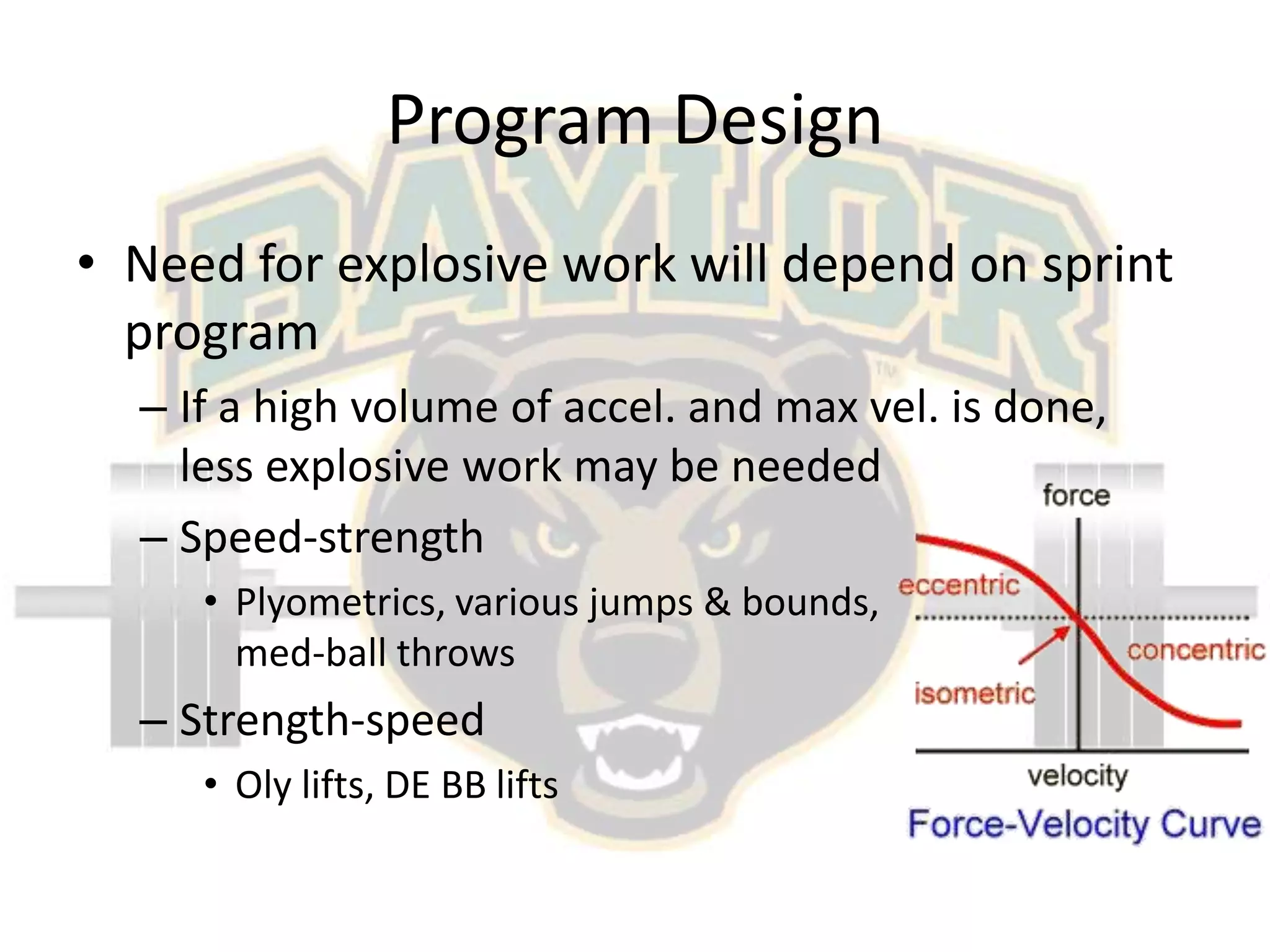 Program DesignNeed for explosive work will depend on sprint programIf a high volume of accel. and max vel. is done, less explosive work may be neededSpeed-strengthPlyometrics, various jumps & bounds,                        med-ball throwsStrength-speedOly lifts, DE BB lifts