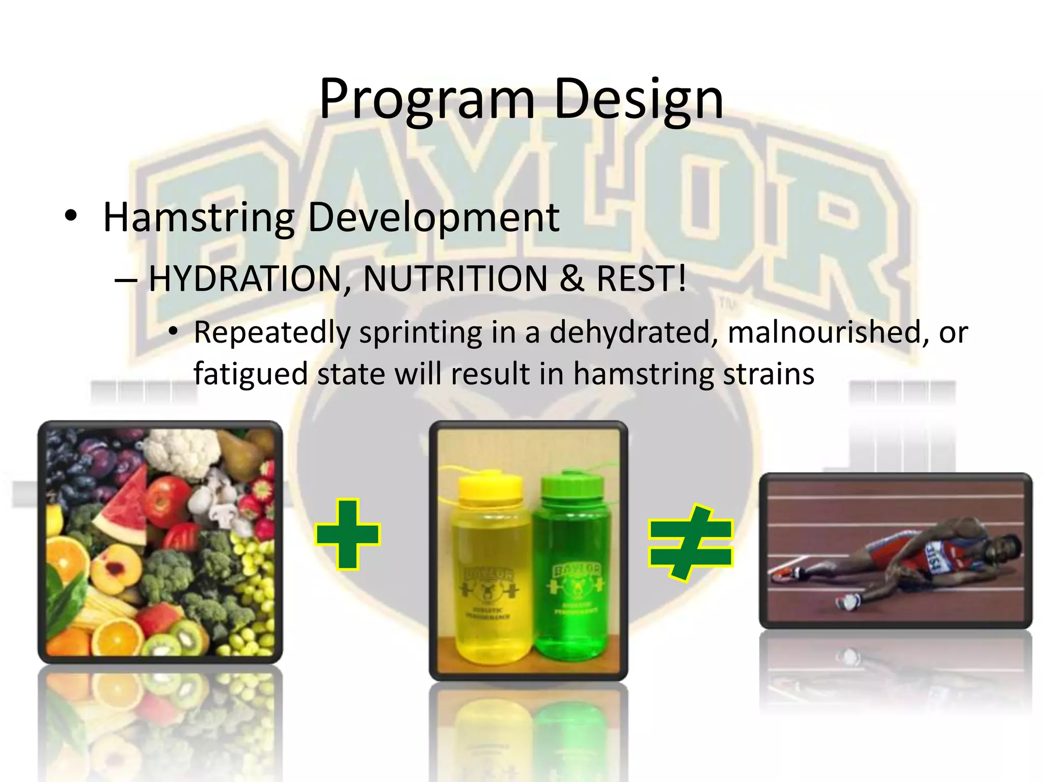 Program DesignHamstring DevelopmentHYDRATION, NUTRITION & REST!Repeatedly sprinting in a dehydrated, malnourished, or fatigued state will result in hamstring strains