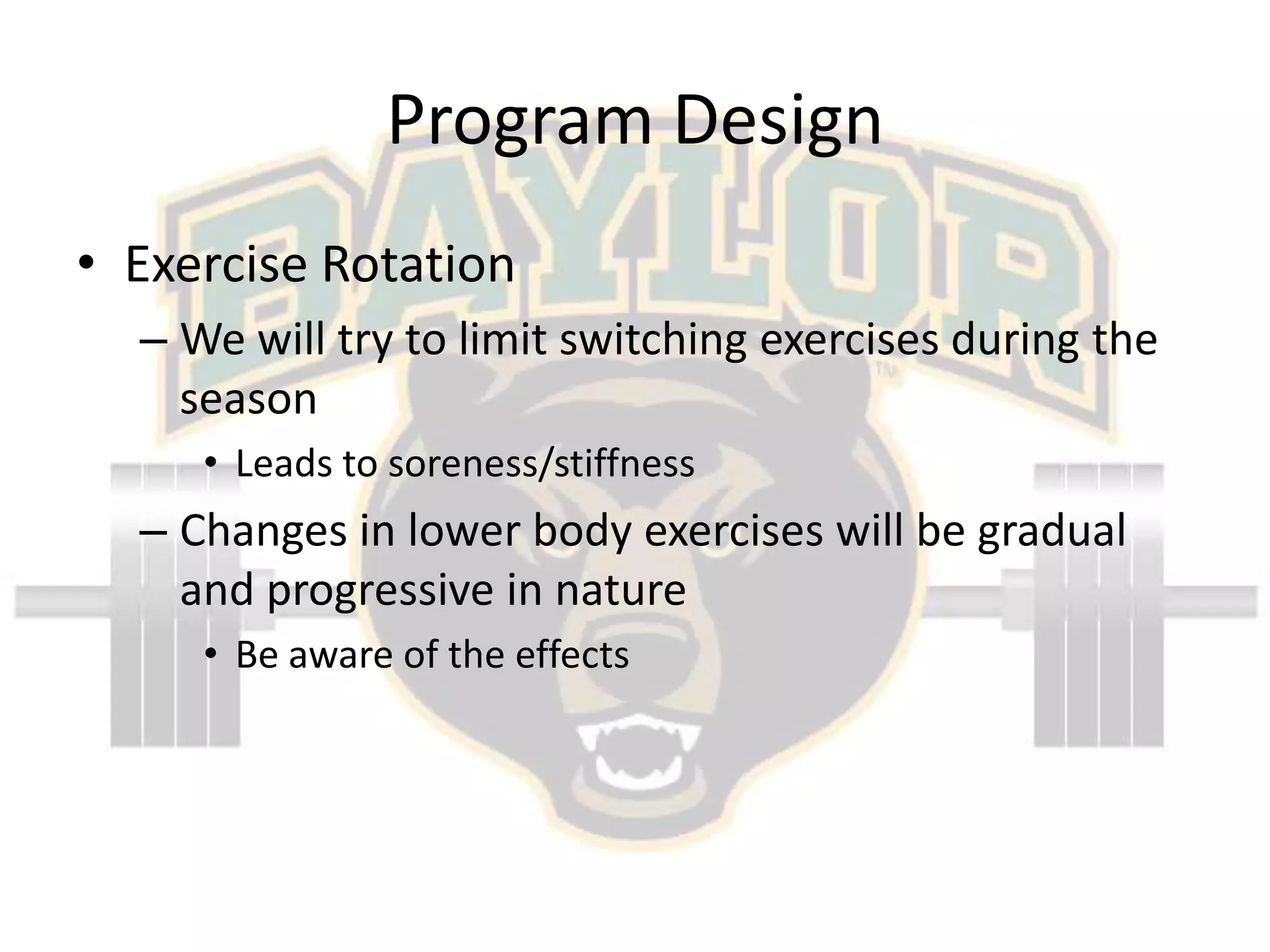 Program DesignExercise RotationWe will try to limit switching exercises during the seasonLeads to soreness/stiffnessChanges in lower body exercises will be gradual and progressive in natureBe aware of the effects
