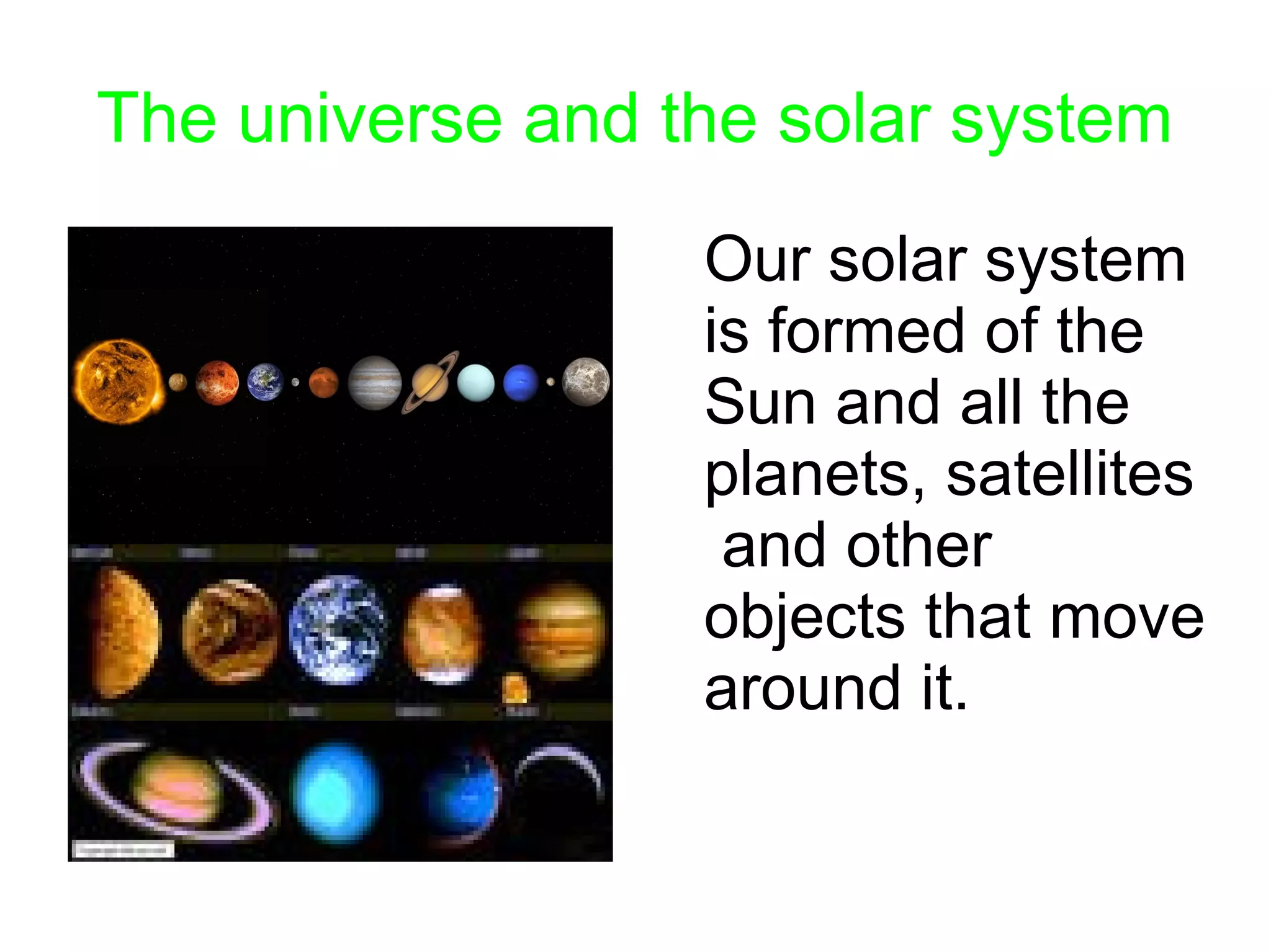 The universe and the solar system
Our solar system
is formed of the
Sun and all the
planets, satellites
and other
objects that move
around it.