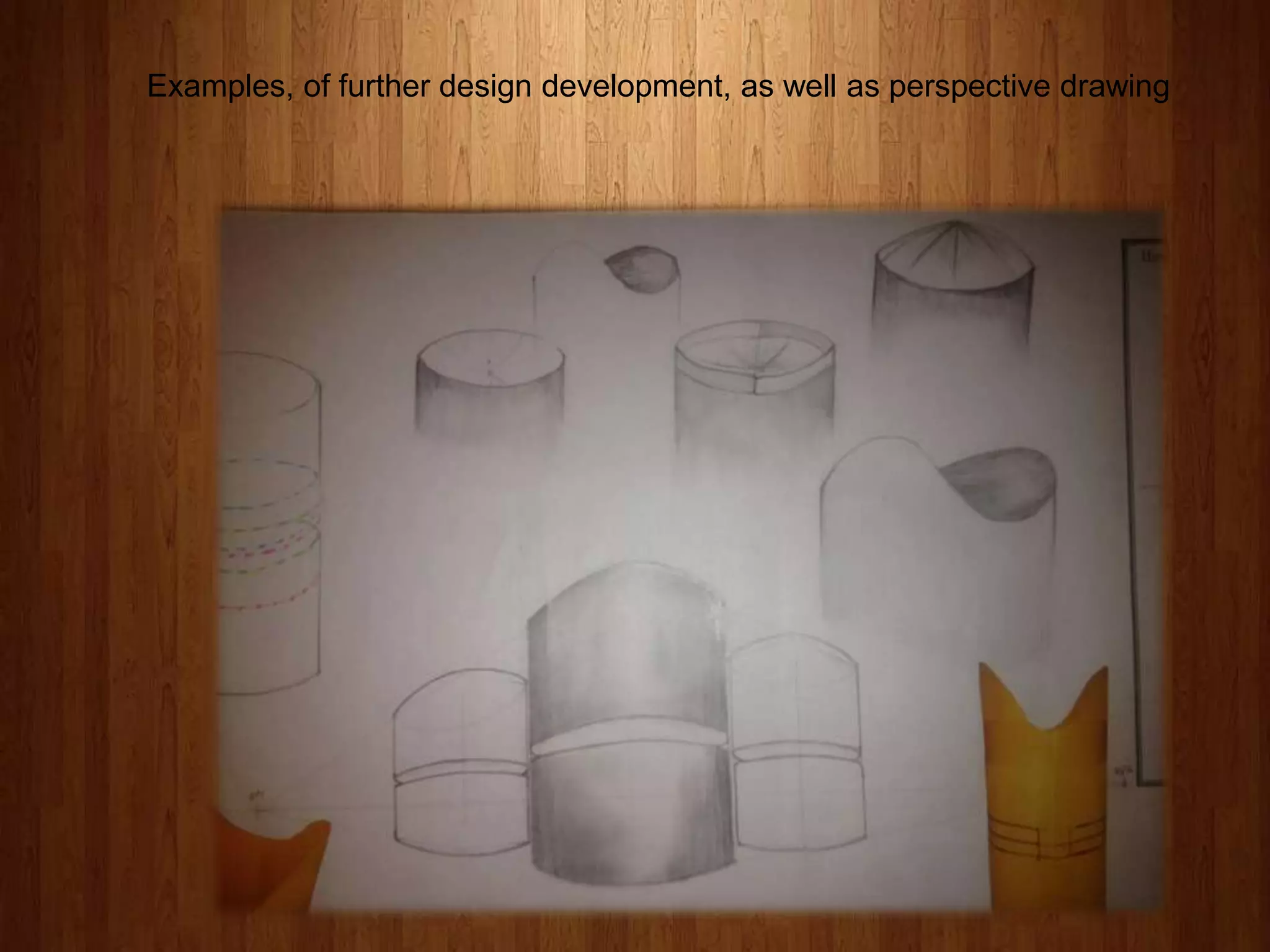 Examples, of further design development, as well as perspective drawing

 