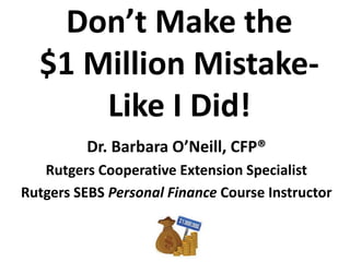 Don’t Make the
$1 Million Mistake-
Like I Did!
Dr. Barbara O’Neill, CFP®
Rutgers Cooperative Extension Specialist
Rutgers SEBS Personal Finance Course Instructor
 