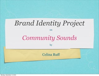 Brand Identity Project
                                     on



                            Community Sounds
                                     by



                                 Celina Ruff




Monday, December 13, 2010
 