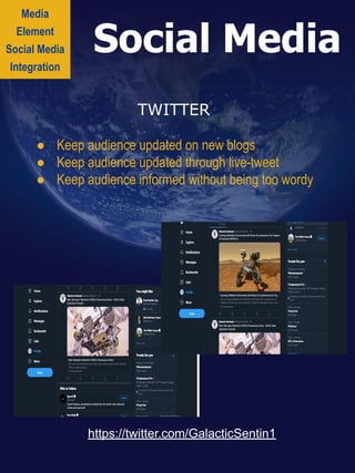Media
Element
Social Media
Integration
Social Media
https://twitter.com/GalacticSentin1
TWITTER
● Keep audience updated on new blogs
● Keep audience updated through live-tweet
● Keep audience informed without being too wordy
 