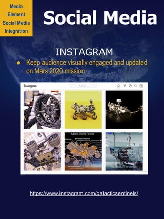 Media
Element
Social Media
Integration
Social Media
https://www.instagram.com/galacticsentinels/
INSTAGRAM
● Keep audience visually engaged and updated
on Mars 2020 mission
 