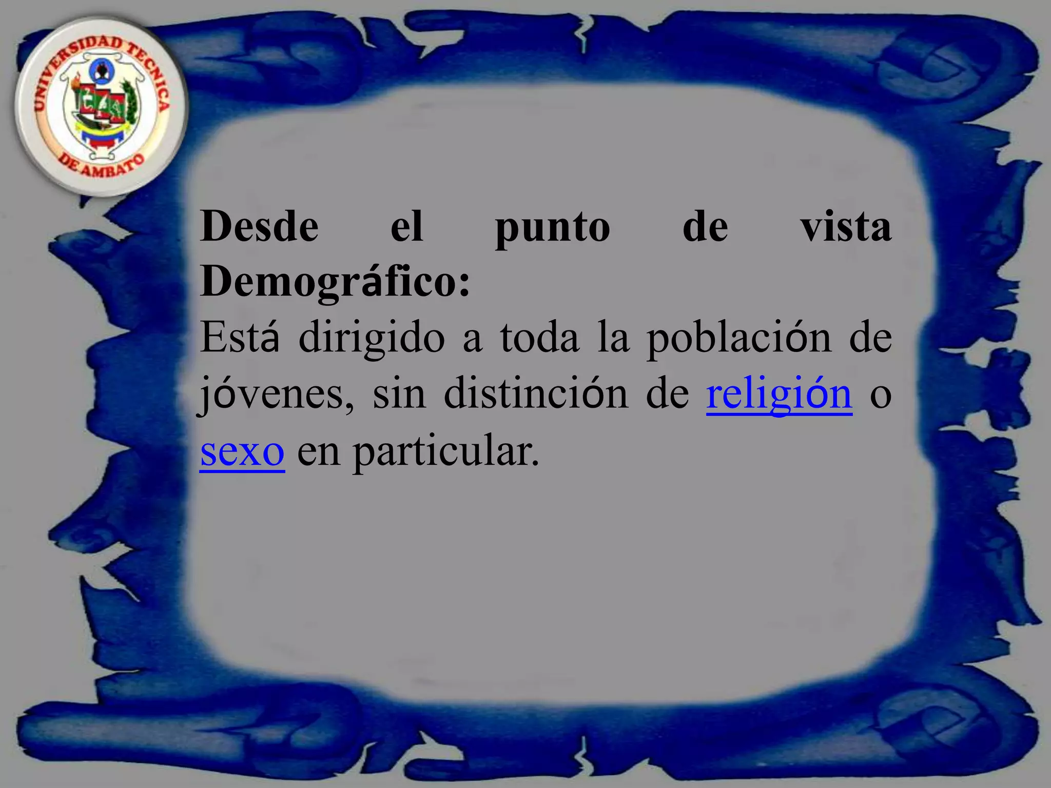    Desde el punto de vista Demográfico:Está dirigido a toda la población de jóvenes, sin distinción de religión o sexo en particular.