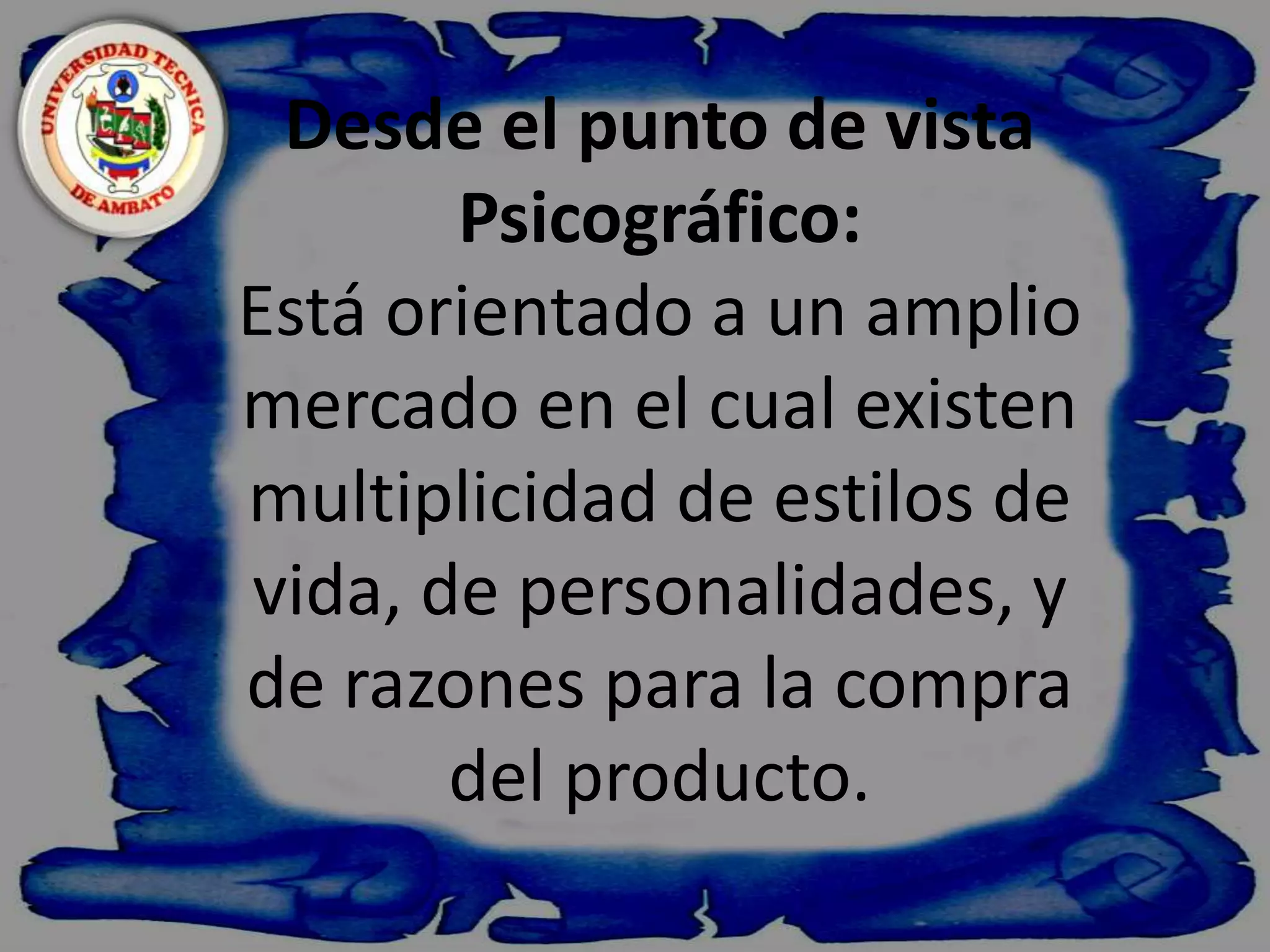    Desde el punto de vista Psicográfico:Está orientado a un amplio mercado en el cual existen multiplicidad de estilos de vida, de personalidades, y de razones para la compra del producto.