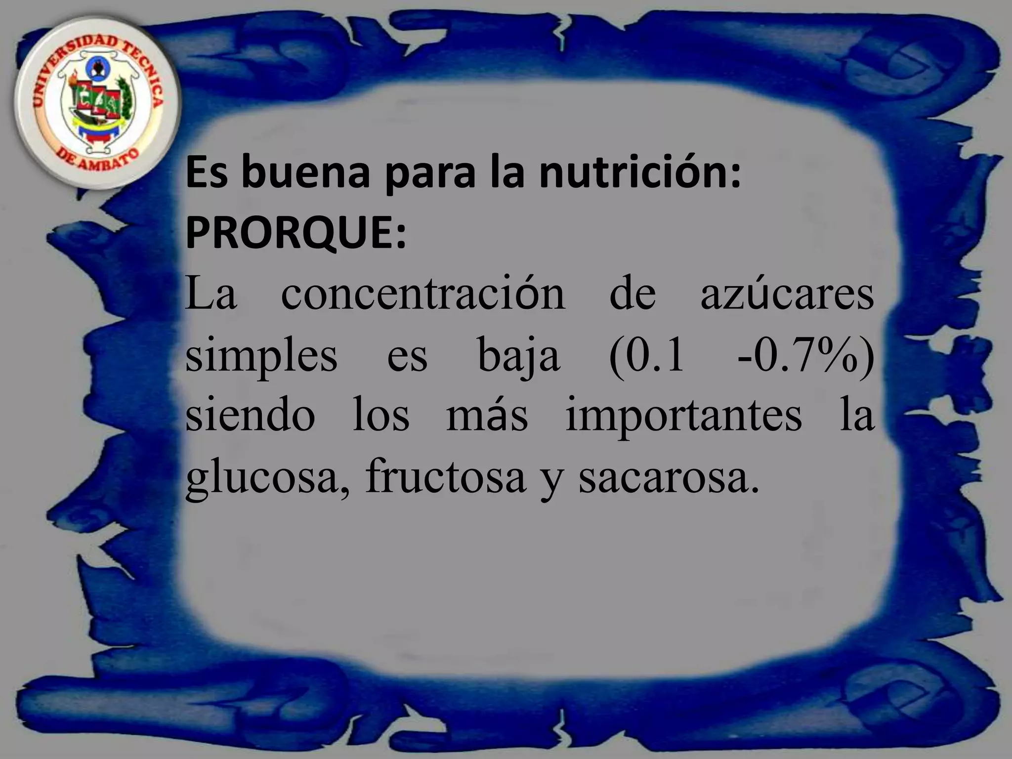    Es buena para la nutrición:PRORQUE:La concentración de azúcares simples es baja (0.1 -0.7%) siendo los más importantes la glucosa, fructosa y sacarosa.