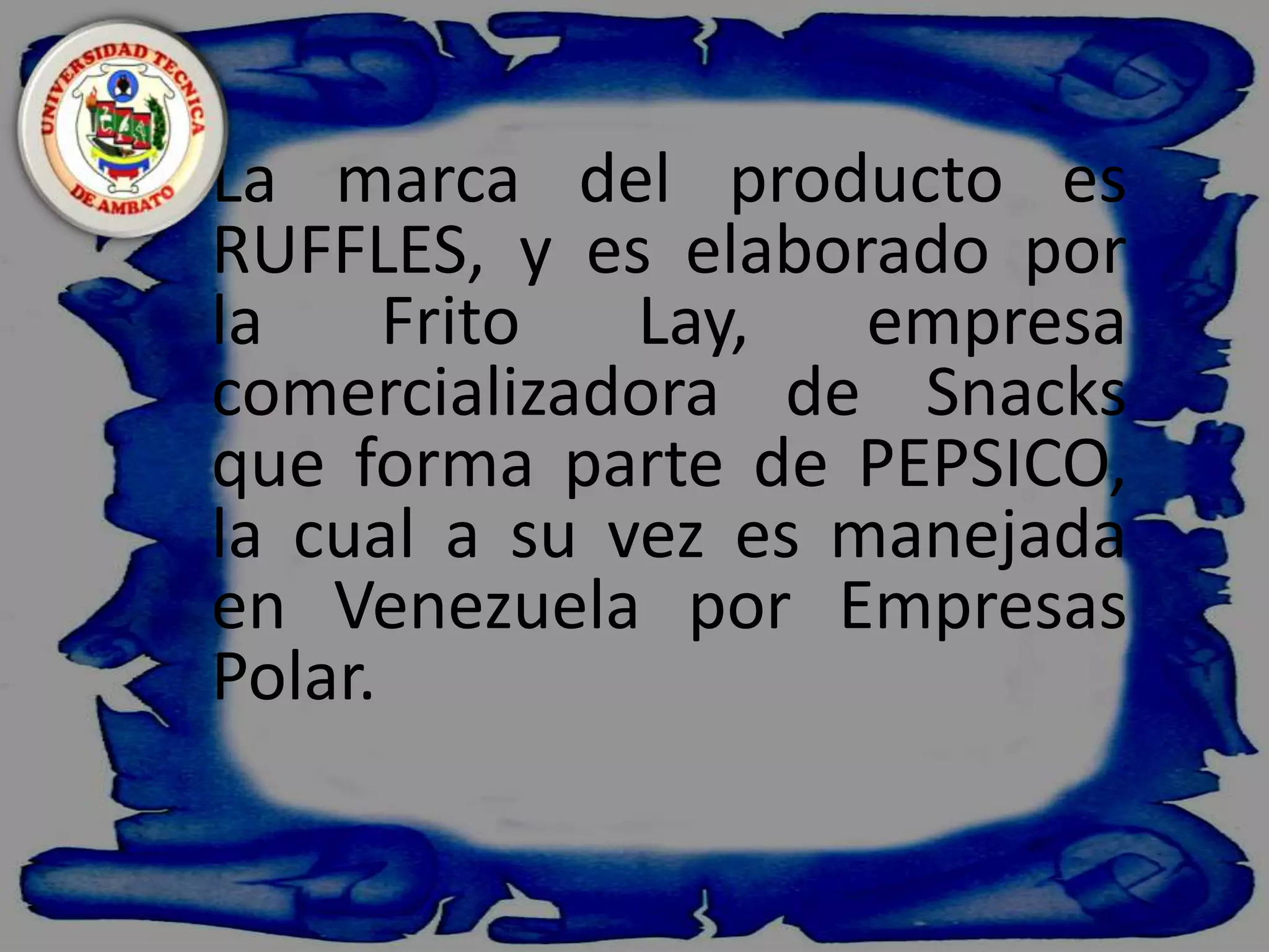  La marca del producto es RUFFLES, y es elaborado por la Frito Lay, empresa comercializadora de Snacks que forma parte de PEPSICO, la cual a su vez es manejada en Venezuela por Empresas Polar.  