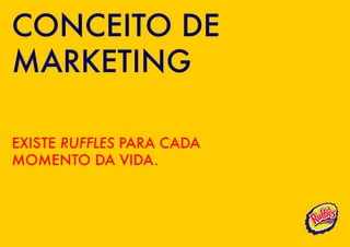 CONCEITO DE
MARKETING

EXISTE RUFFLES PARA CADA
MOMENTO DA VIDA.
 